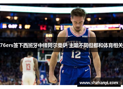 76ers签下西班牙中锋阿尔曼萨 主题不同但都和体育相关
