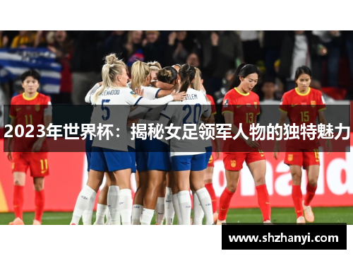 2023年世界杯：揭秘女足领军人物的独特魅力