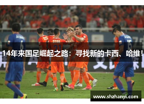 14年来国足崛起之路：寻找新的卡西、哈维！