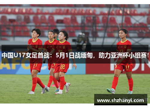 中国U17女足首战：5月1日战缅甸，助力亚洲杯小组赛！